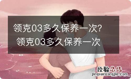 领克03多久保养一次？ 领克03多久保养一次