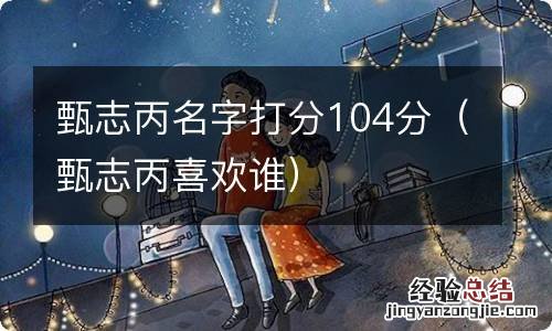 甄志丙喜欢谁 甄志丙名字打分104分