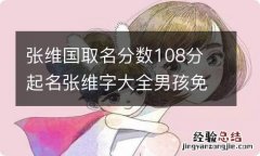 张维国取名分数108分 起名张维字大全男孩免费