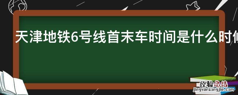 天津地铁6号线首末车时间是什么时候