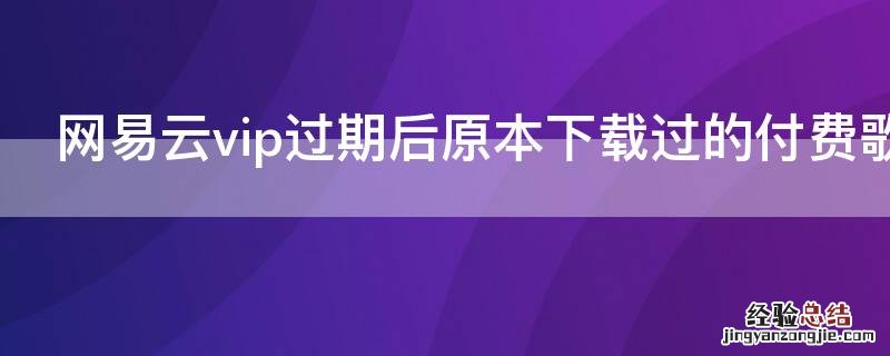 网易云vip过期后原本下载过的付费歌曲还在吗