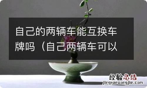 自己两辆车可以互换车牌吗 自己的两辆车能互换车牌吗