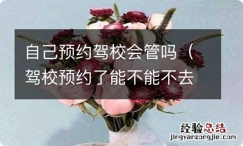 驾校预约了能不能不去 自己预约驾校会管吗