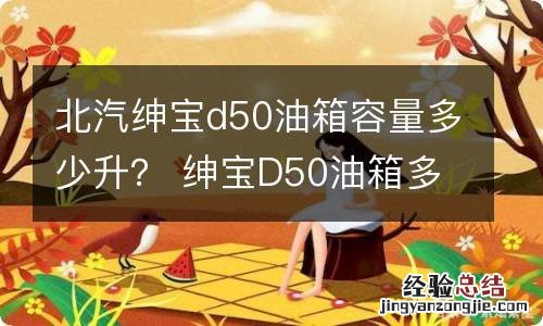 北汽绅宝d50油箱容量多少升？ 绅宝D50油箱多少升