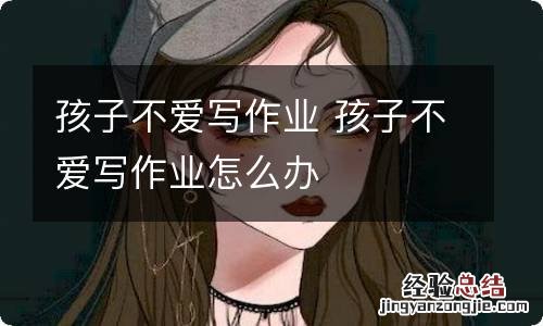 孩子不爱写作业 孩子不爱写作业怎么办