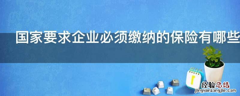 国家要求企业必须缴纳的保险有哪些