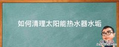 如何清理太阳能热水器水垢