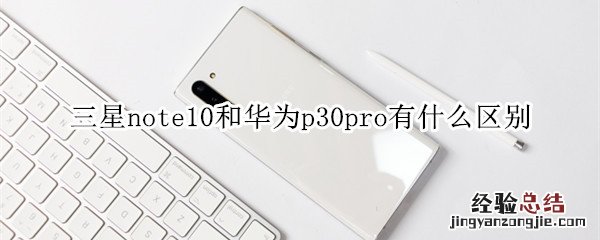 三星note10和华为p30pro有什么区别