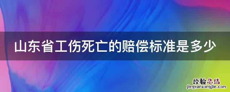 山东省工伤死亡的赔偿标准是多少