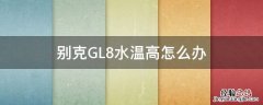 别克GL8水温高怎么办