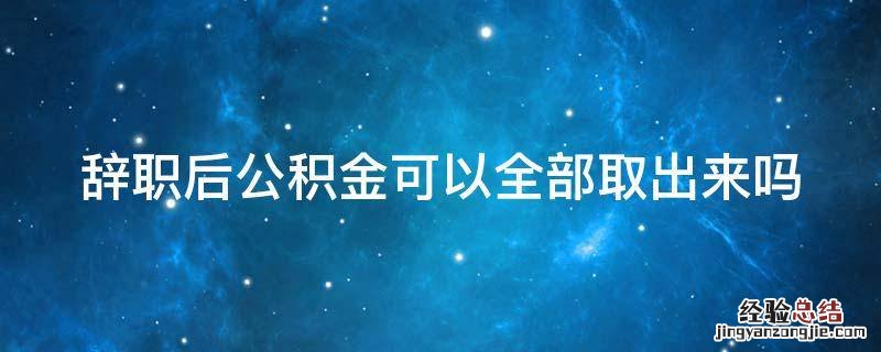 辞职后公积金可以全部取出来吗