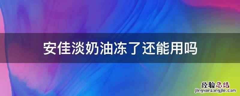 安佳淡奶油冻了还能用吗