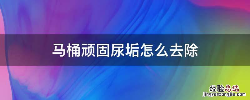 马桶顽固尿垢怎么去除