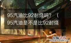 95汽油是不是比92耐烧 95汽油比92耐烧吗？