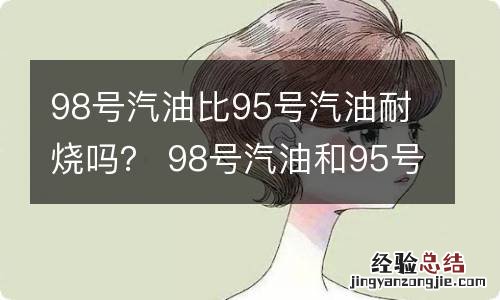 98号汽油比95号汽油耐烧吗？ 98号汽油和95号汽油哪个耐烧