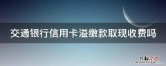 交通银行信用卡溢缴款取现收费吗