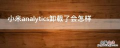 小米analytics卸载了会怎样