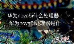 华为nova5i什么处理器 华为nova5i处理器是什么