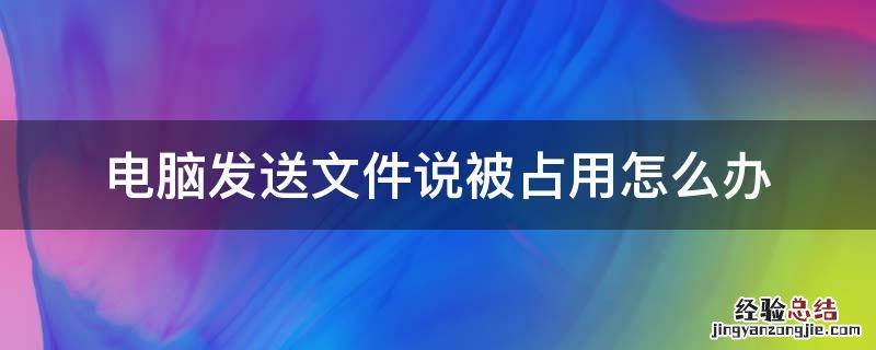 电脑发送文件说被占用怎么办