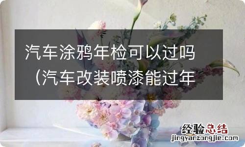 汽车改装喷漆能过年检吗 汽车涂鸦年检可以过吗