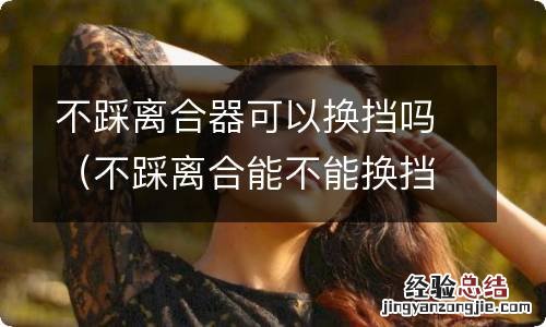 不踩离合能不能换挡 不踩离合器可以换挡吗