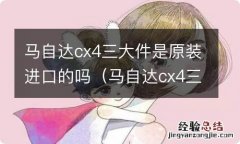 马自达cx4三大件到底是进口的吗 马自达cx4三大件是原装进口的吗