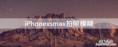 iPhonexsmax拍照模糊