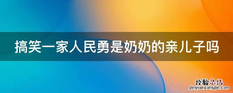 搞笑一家人民勇是奶奶的亲儿子吗