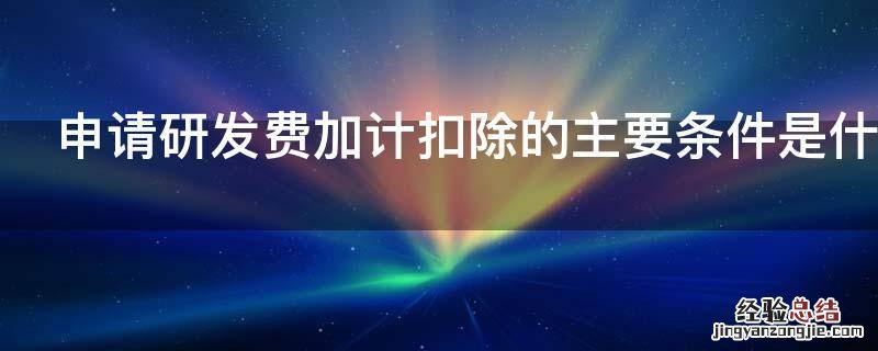 申请研发费加计扣除的主要条件是什么