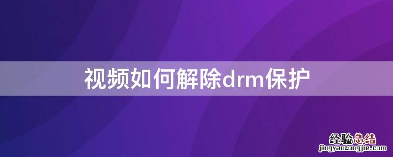 视频drm保护怎么解除 视频如何解除drm保护