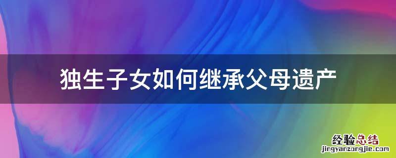 独生子女如何继承父母遗产