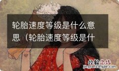 轮胎速度等级是什么意思呀 轮胎速度等级是什么意思