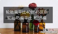 轮胎扁平比40跟45区别 轮胎45扁平比 和55扁平比 区别