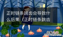 正时链条跳齿的故障现象 正时链条跳齿会导致什么后果