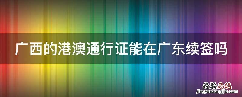 广西的港澳通行证能在广东续签吗