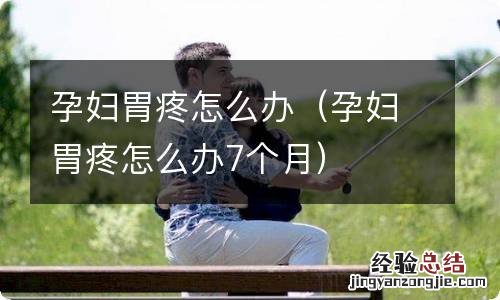 孕妇胃疼怎么办7个月 孕妇胃疼怎么办