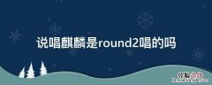 说唱麒麟是round2唱的吗