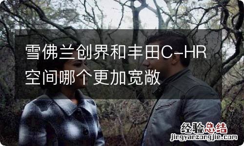 雪佛兰创界和丰田C-HR空间哪个更加宽敞