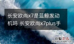 长安欧尚x7是蓝鲸发动机吗 长安欧尚x7plus手动挡是蓝鲸发动机吗