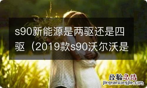 2019款s90沃尔沃是两驱还是四驱 s90新能源是两驱还是四驱