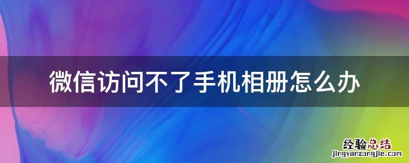 微信访问不了手机相册怎么办