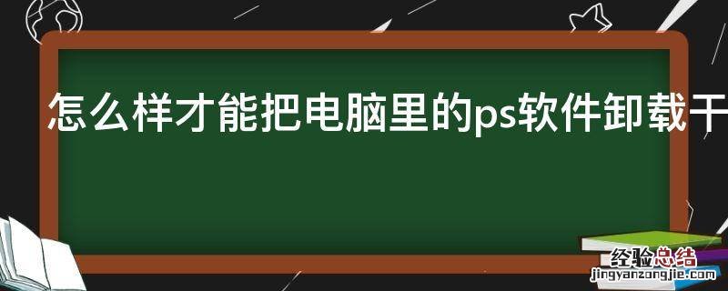 怎么样才能把电脑里的ps软件卸载干净