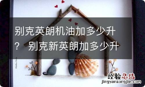 别克英朗机油加多少升？ 别克新英朗加多少升机油