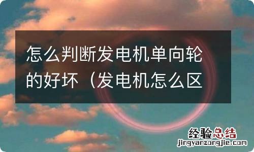 发电机怎么区分是不是单向轮 怎么判断发电机单向轮的好坏