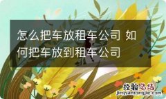 怎么把车放租车公司 如何把车放到租车公司