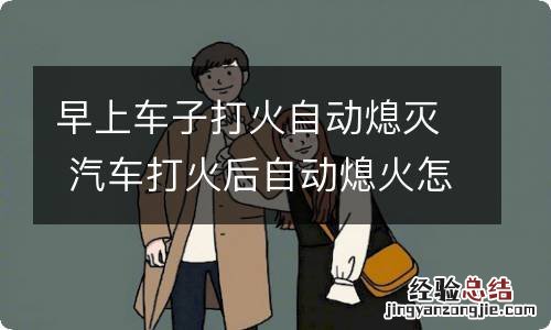 早上车子打火自动熄灭 汽车打火后自动熄火怎么回事