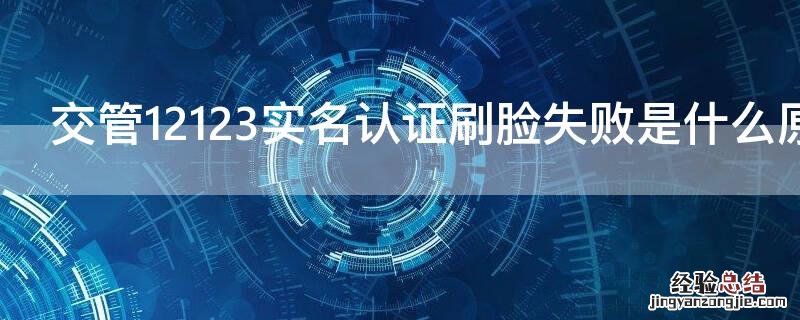 交管12123实名认证刷脸失败是什么原因