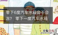 零下6度汽车水箱会不会冻？ 零下一度汽车水箱会冻坏吗