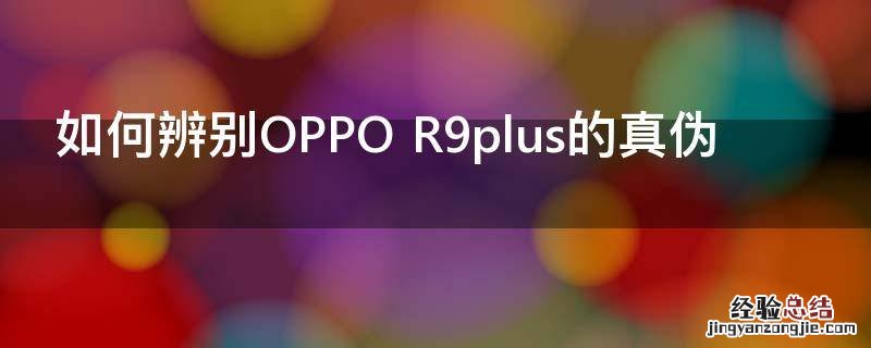 如何辨别OPPO R9plus的真伪