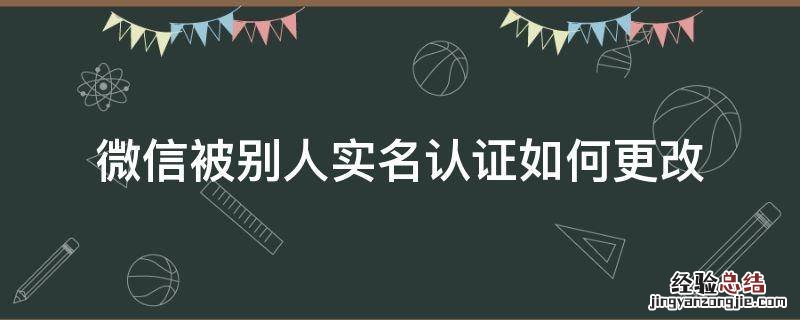 微信被别人实名认证如何更改